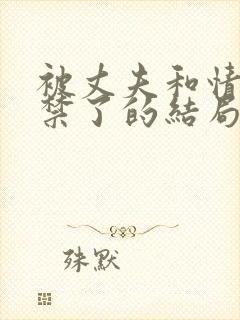 被丈夫和情敌囚禁了的结局是什么