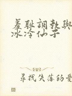 羞耻调教与惩罚冰冷仙子