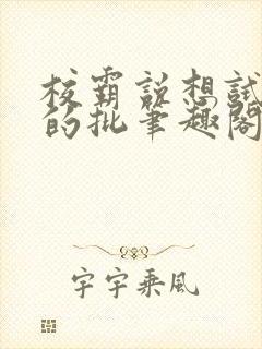 校霸说想试试我的批笔趣阁txt