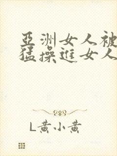 亚洲女人被黑人猛操进女人