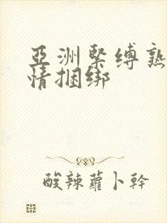 亚洲紧缚熟妇激情捆绑