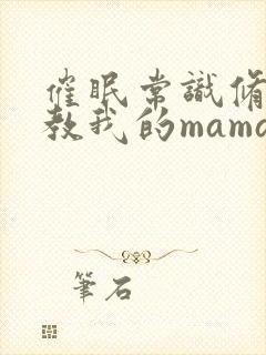 催眠常识修改调教我的mama和meimei