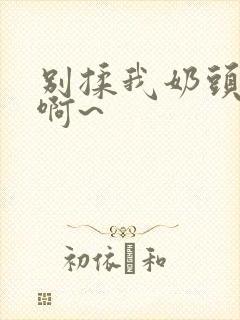 别揉我奶头嗯~啊~