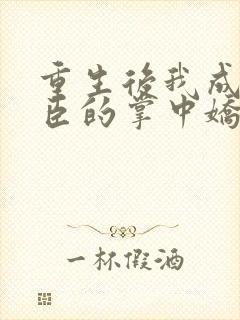 重生后我成了权臣的掌中娇完本