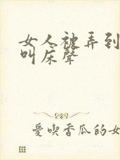 女人被弄到高潮叫床声