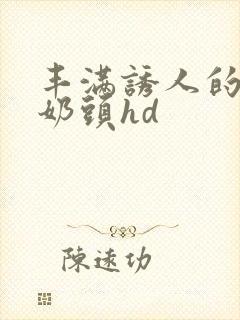 丰满诱人的大乳奶头hd