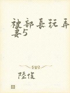 被部长玩弄的人妻5