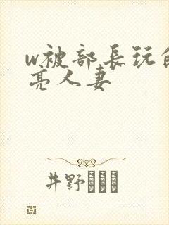 w被部长玩的漂亮人妻