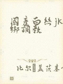 国产白丝jk捆绑调教