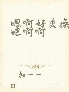 嗯啊好爽操死我吧啊啊