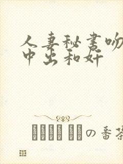 人妻秘书吻社长中出和奸