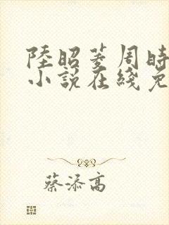 陆昭菱周时阅的小说在线免费全文