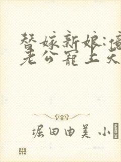 替嫁新娘:亿万老公宠上天txt全集下载