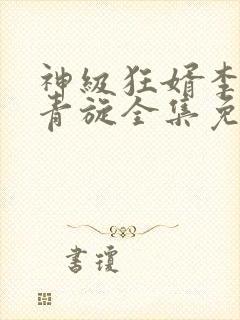 神级狂婿李诚林青旋全集免费阅读全文