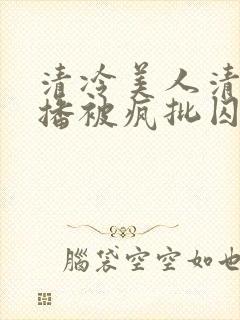 清冷美人清冷主播被疯批囚禁后