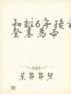 和离6年后前夫登基为帝