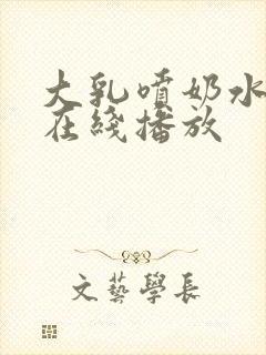 大乳喷奶水视频在线播放