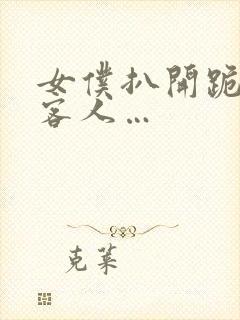 女仆扒开跪着让客人…