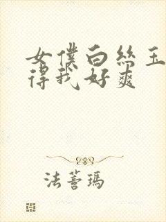 女仆白丝玉足夹得我好爽