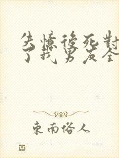 失忆后死对头成了我男友全文免费阅读