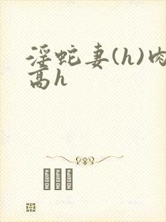 淫蛇妻(h)肉高h