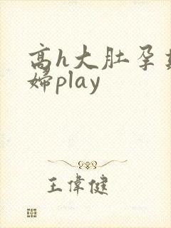 高h大肚孕期孕妇play
