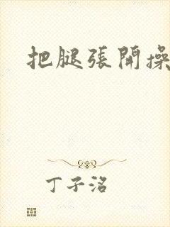 把腿张开操死你