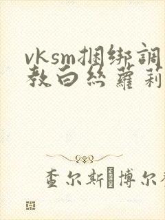 vksm捆绑调教白丝萝莉