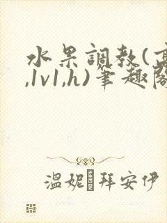 水果调教(高h,1v1,h)笔趣阁