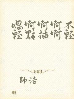 嗯啊啊啊不行了轻点插啊轻点啊啊啊不行了嗯