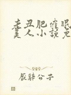 老丑肥催眠双性美人小说免费阅读