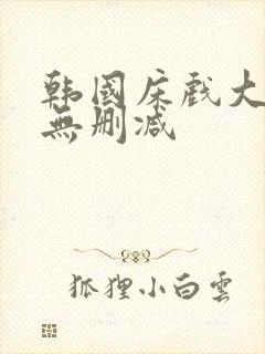 韩国床戏大尺度无删减