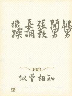 机长张开腿被猛躁调教男男