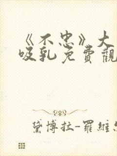 《不忠》大尺度吸乳免费观看