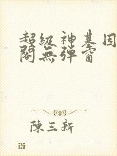 超级神基因笔趣阁无弹窗