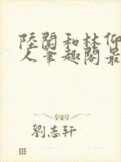 陆闻和林仰双性人笔趣阁最新章节更