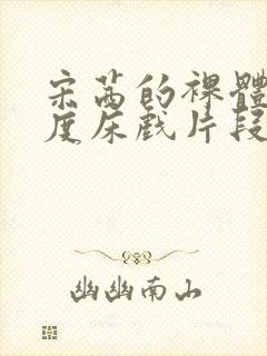 宋茜的裸体大尺度床戏片段