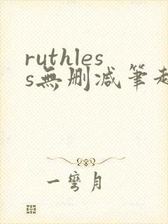 ruthless无删减笔趣阁无弹窗
