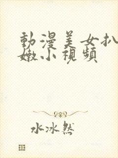 动漫美女扒开粉嫩小视频