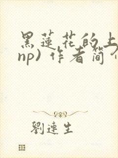 黑莲花的上位(np) 作者简介