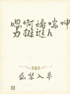 嗯啊娇喘呻吟用力挺进h封面