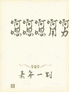 啊啊啊啊啊啊嗯嗯嗯嗯用力