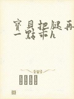 宝贝把腿再张开一点乖h