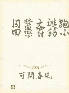 囚禁文逃跑被抓回惩罚的小说