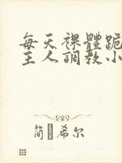 每天裸体跪着被主人调教小说