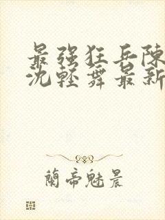 最强狂兵陈六何沈轻舞最新章节