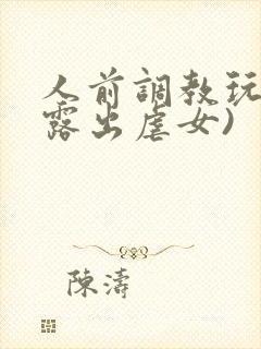 人前调教玩弄(露出虐女)