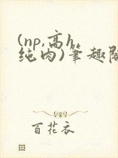 (np,高h,纯肉)笔趣阁