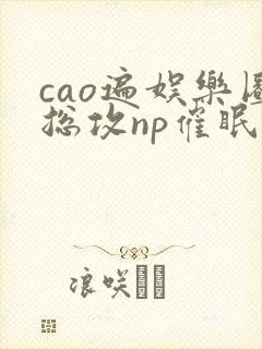 cao遍娱乐圈总攻np催眠封面
