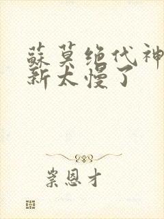 苏莫绝代神主更新太慢了